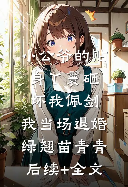 小公爷的贴身丫鬟砸坏我佩剑，我当场退婚绿翘苗青青后续+全文