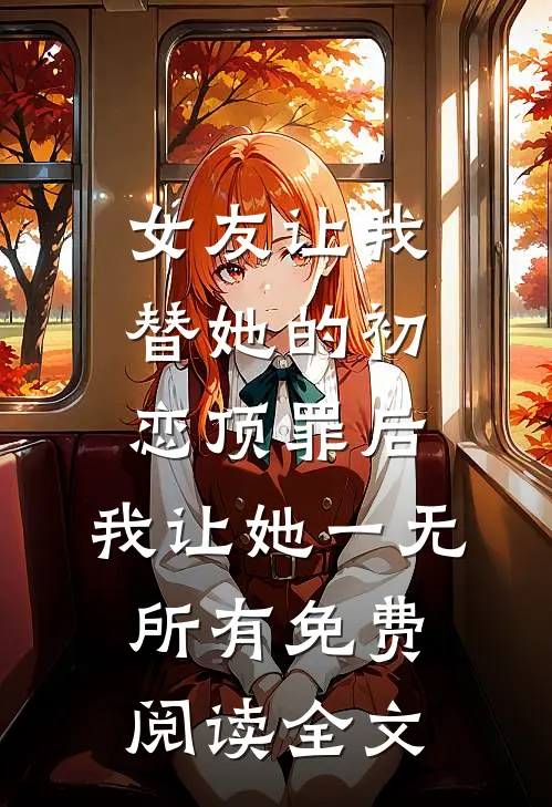 女友让我替她的初恋顶罪后，我让她一无所有免费阅读全文
