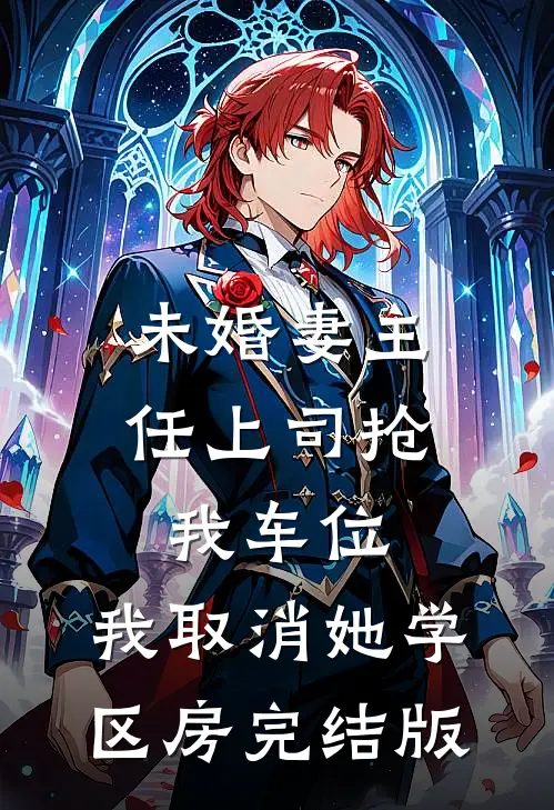 未婚妻主任上司抢我车位，我取消她学区房完结版