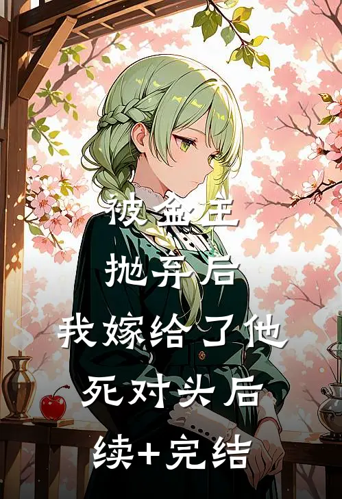 被金主抛弃后，我嫁给了他死对头后续+完结