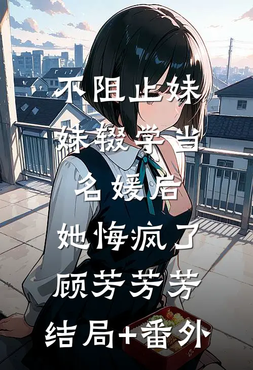 不阻止妹妹辍学当名媛后，她悔疯了顾芳芳芳:结局+番外