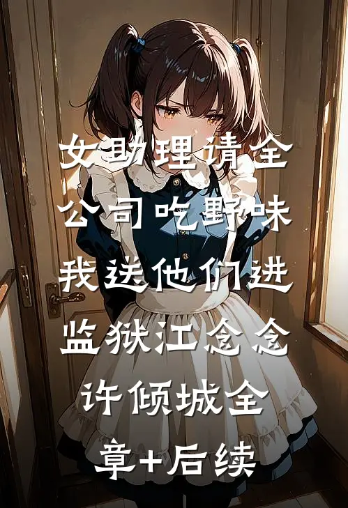 女助理请全公司吃野味，我送他们进监狱江念念许倾城全章+后续