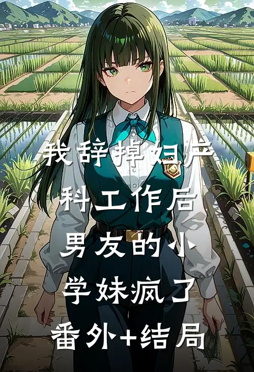 我辞掉妇产科工作后，男友的小学妹疯了:(番外)+(结局)