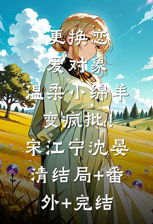 更换恋爱对象，温柔小绵羊变疯批！宋江宁沈晏清:结局+番外+完结
