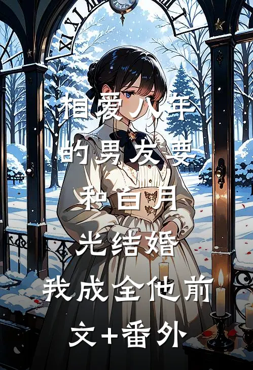 相爱八年的男友要和白月光结婚，我成全他前文+番外
