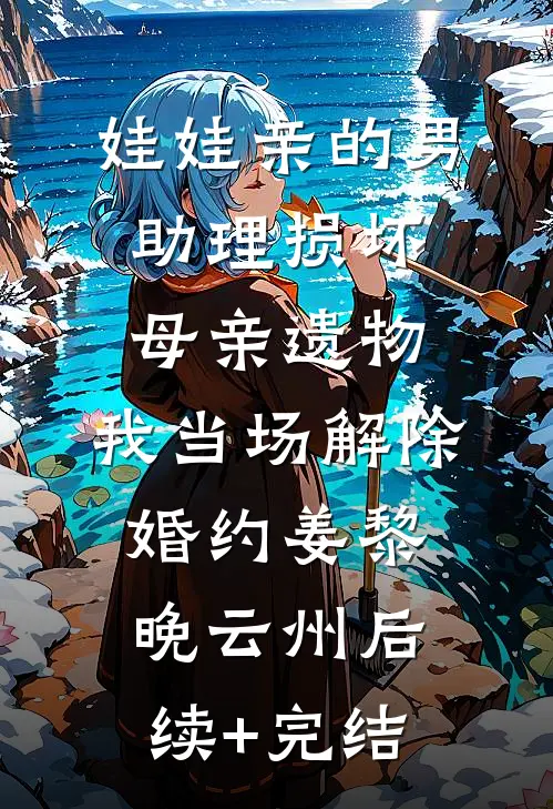 娃娃亲的男助理损坏母亲遗物，我当场解除婚约姜黎晚云州后续+完结