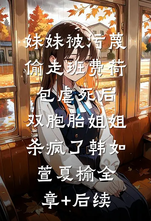 妹妹被污蔑偷走班费荷包虐死后，双胞胎姐姐杀疯了韩如萱夏榆全章+后续