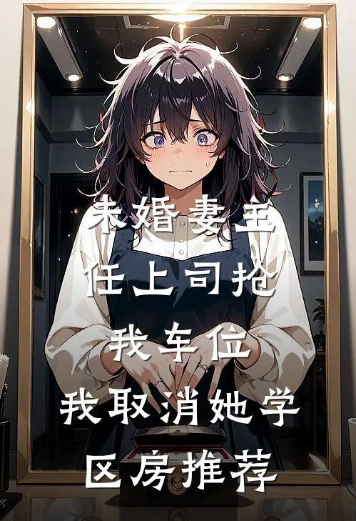 未婚妻主任上司抢我车位，我取消她学区房推荐