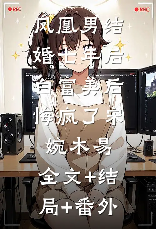 凤凰男结婚七年后，白富美后悔疯了宋婉木易:全文+结局+番外