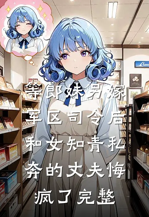 等郎妹另嫁军区司令后，和女知青私奔的丈夫悔疯了完整