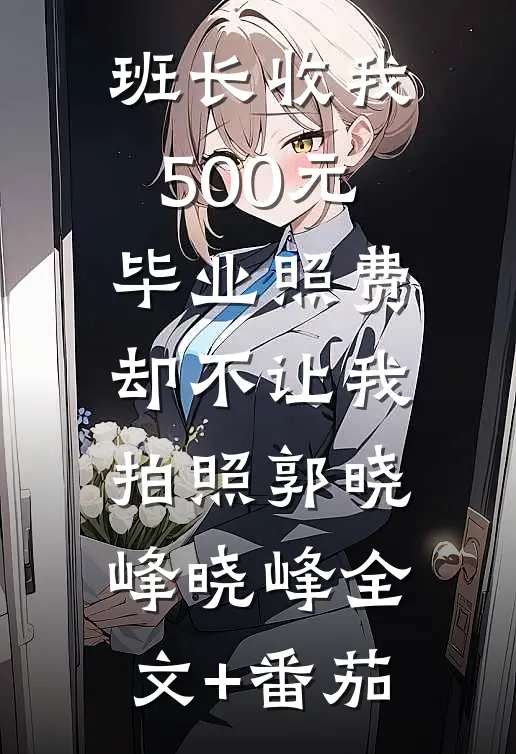 班长收我500元毕业照费，却不让我拍照郭晓峰晓峰全文+番茄