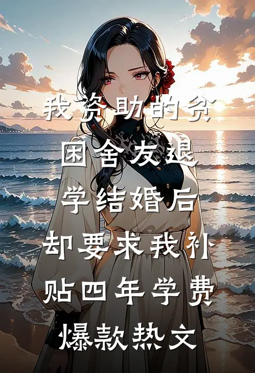 我资助的贫困舍友退学结婚后，却要求我补贴四年学费爆款热文