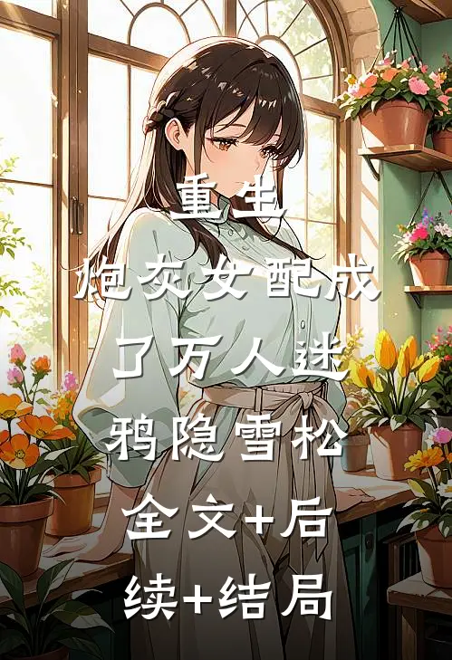 重生：炮灰女配成了万人迷鸦隐雪松:全文+后续+结局
