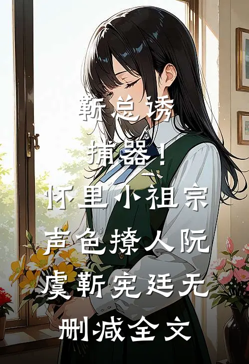 靳总诱捕器！怀里小祖宗声色撩人阮虞靳宪廷无删减全文