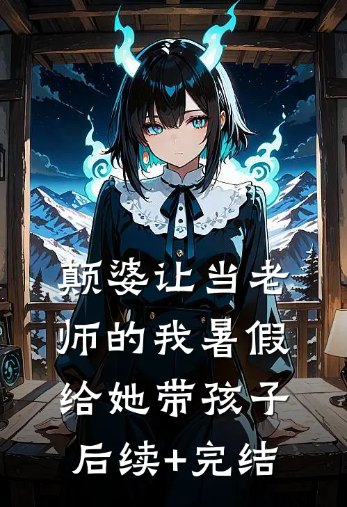 颠婆让当老师的我暑假给她带孩子后续+完结