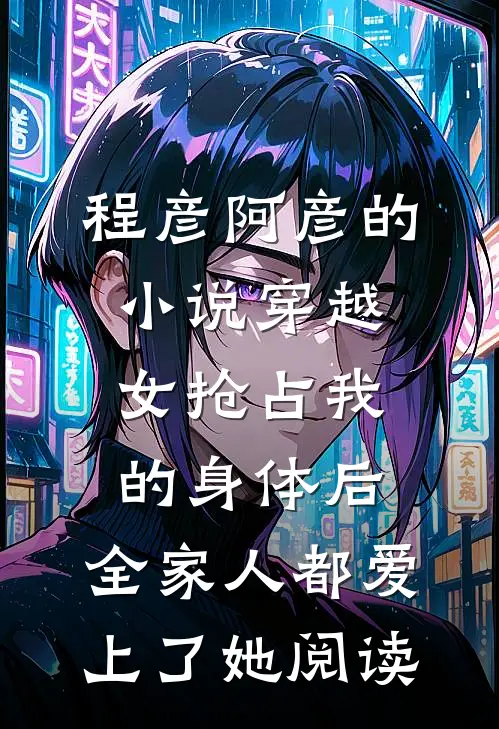 程彦阿彦的小说穿越女抢占我的身体后，全家人都爱上了她阅读