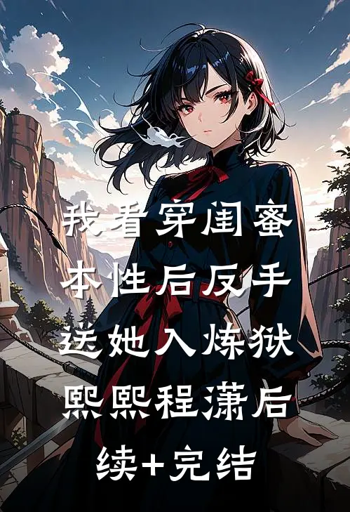 我看穿闺蜜本性后反手送她入炼狱熙熙程潇后续+完结