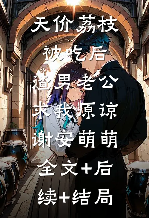 天价荔枝被吃后，渣男老公求我原谅谢安萌萌:全文+后续+结局