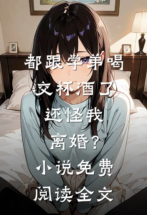 都跟学弟喝交杯酒了，还怪我离婚？小说免费阅读全文