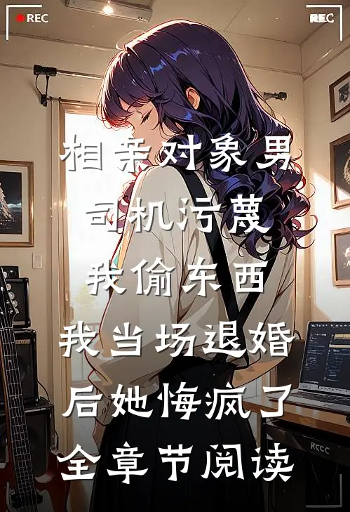 相亲对象男司机污蔑我偷东西，我当场退婚后她悔疯了全章节阅读