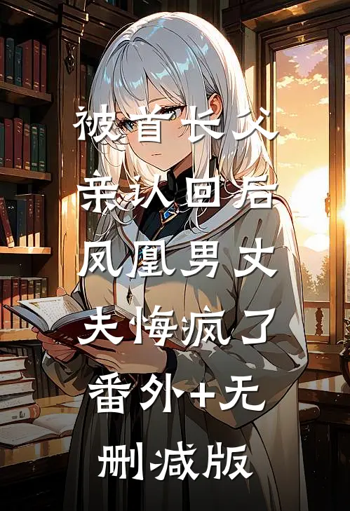 被首长父亲认回后，凤凰男丈夫悔疯了:番外+无删减版