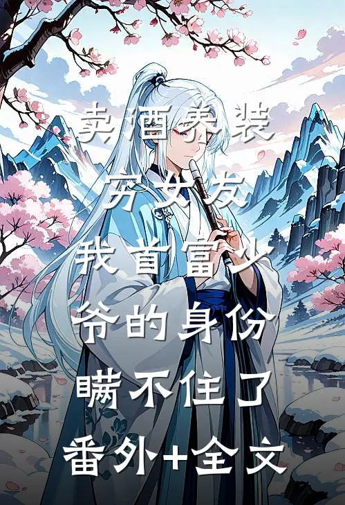 卖酒养装穷女友，我首富少爷的身份瞒不住了:(番外)+(全文)