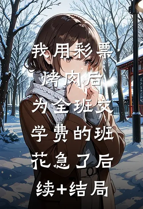 我用彩票烤肉后，为全班交学费的班花急了后续+结局