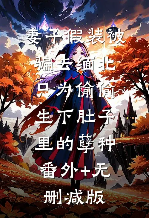 妻子假装被骗去缅北，只为偷偷生下肚子里的孽种:番外+无删减版