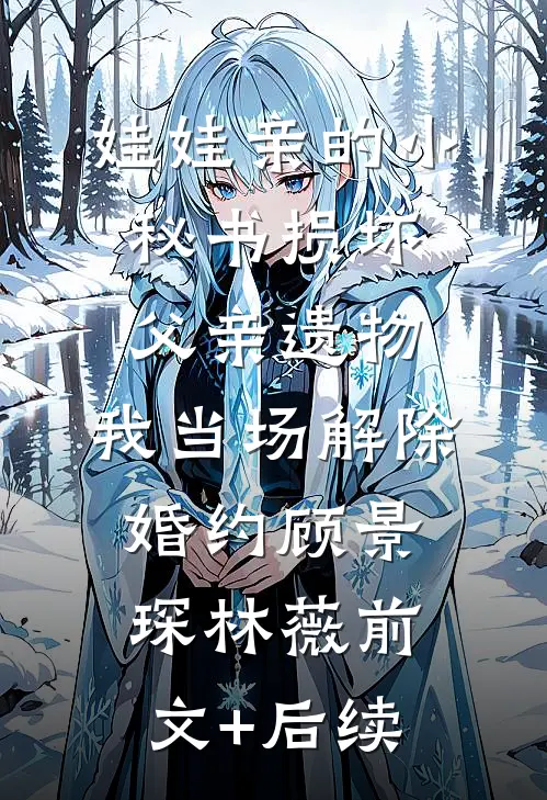 娃娃亲的小秘书损坏父亲遗物，我当场解除婚约顾景琛林薇前文+后续