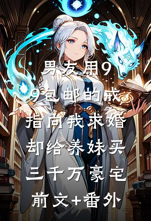 男友用9.9包邮的戒指向我求婚，却给养妹买三千万豪宅前文+番外