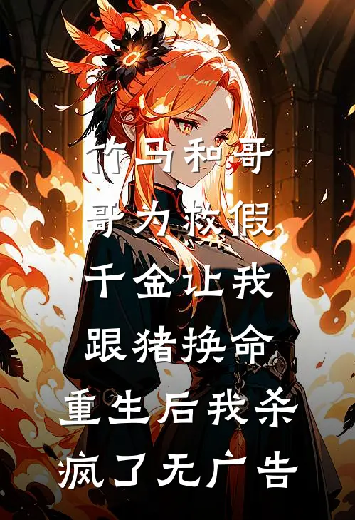 竹马和哥哥为救假千金让我跟猪换命，重生后我杀疯了无广告