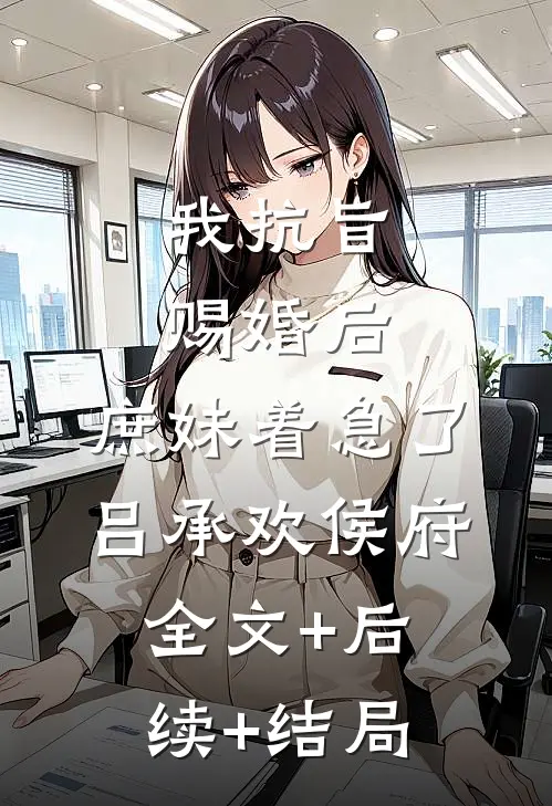 我抗旨赐婚后，庶妹着急了吕承欢侯府:全文+后续+结局