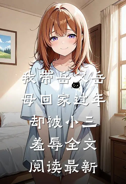 我带岳父岳母回家过年，却被小三羞辱全文阅读最新