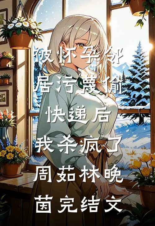 被怀孕邻居污蔑偷快递后，我杀疯了周茹林晚茵完结文
