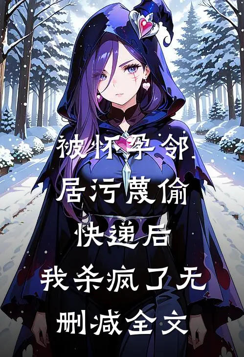被怀孕邻居污蔑偷快递后，我杀疯了无删减全文