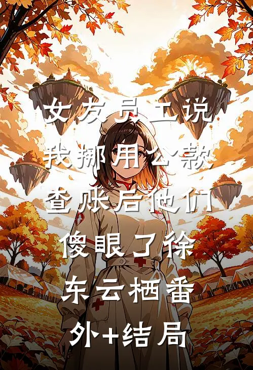 女友员工说我挪用公款，查账后他们傻眼了徐东云栖(番外)+(结局)
