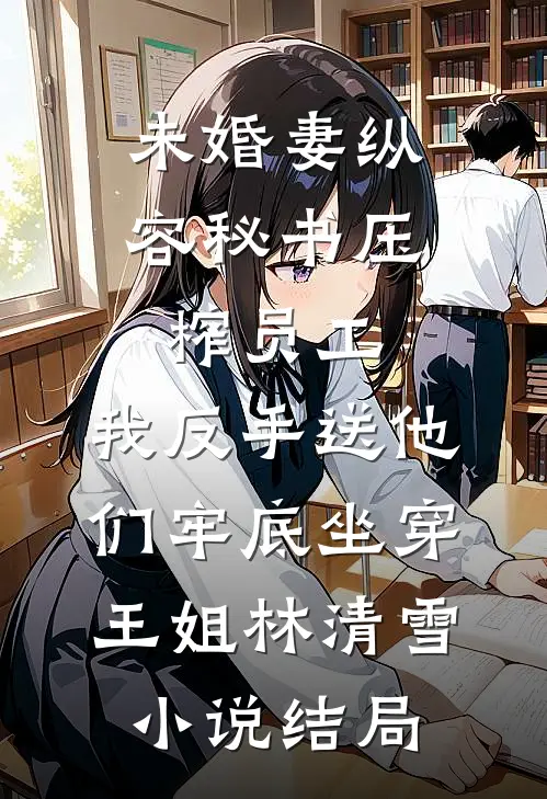 未婚妻纵容秘书压榨员工，我反手送他们牢底坐穿王姐林清雪小说结局