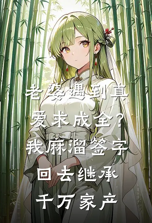 老婆遇到真爱求成全？我麻溜签字，回去继承千万家产