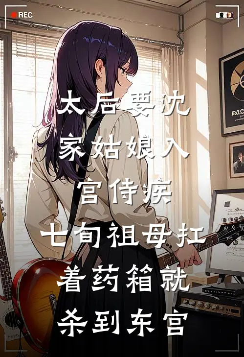 太后要沈家姑娘入宫侍疾，七旬祖母扛着药箱就杀到东宫