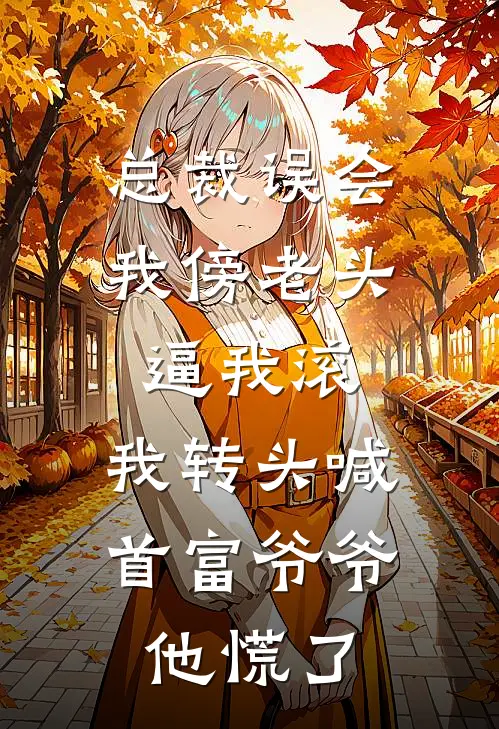 总裁误会我傍老头逼我滚，我转头喊首富爷爷他慌了
