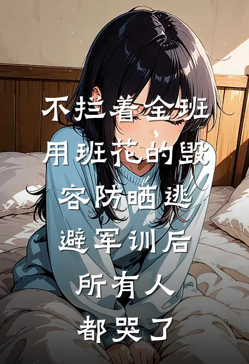 不拦着全班用班花的毁容防晒逃避军训后，所有人都哭了