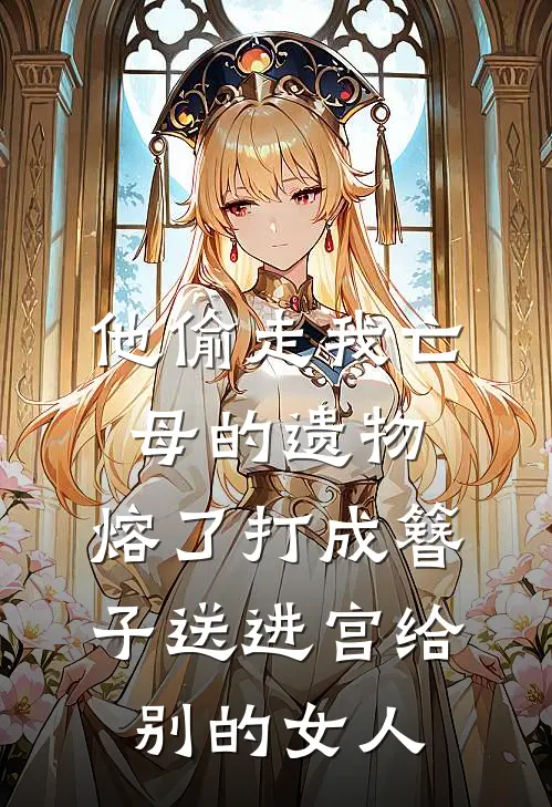 他偷走我亡母的遗物，熔了打成簪子送进宫给别的女人
