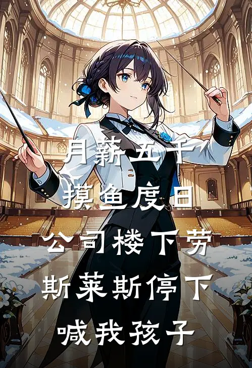 月薪五千摸鱼度日，公司楼下劳斯莱斯停下喊我孩子