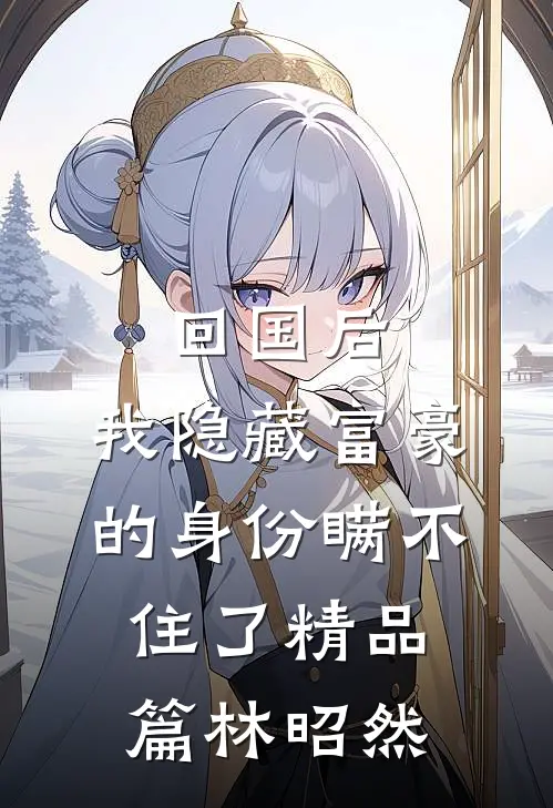 回国后，我隐藏富豪的身份瞒不住了精品篇林昭然