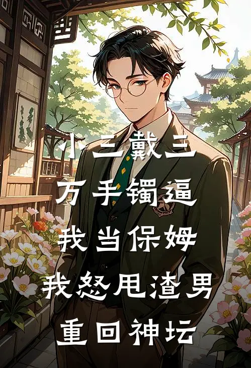小三戴三万手镯逼我当保姆，我怒甩渣男重回神坛