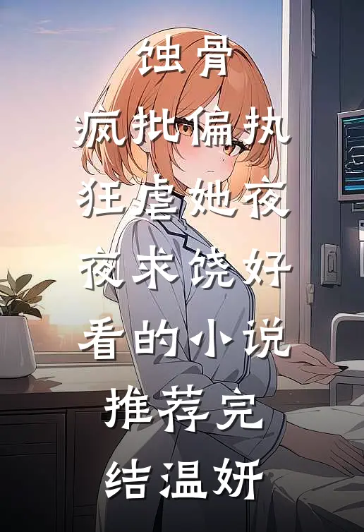 蚀骨：疯批偏执狂虐她夜夜求饶好看的小说推荐完结温妍