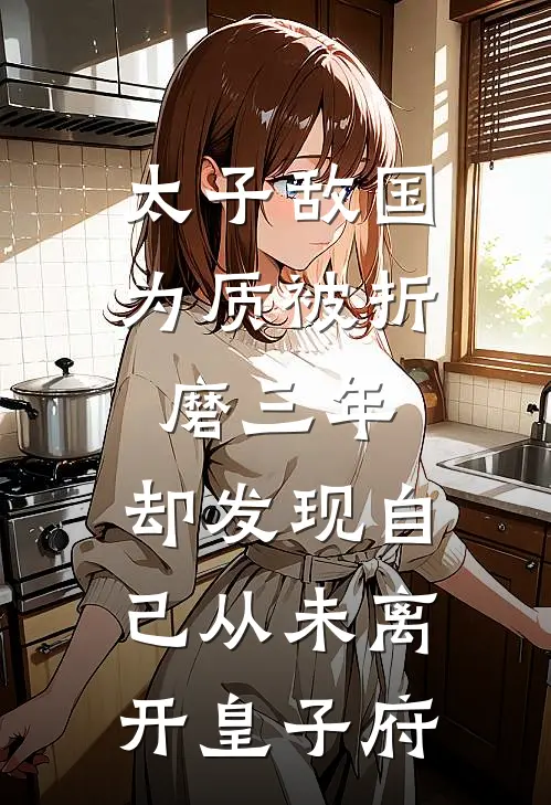 太子敌国为质被折磨三年，却发现自己从未离开皇子府