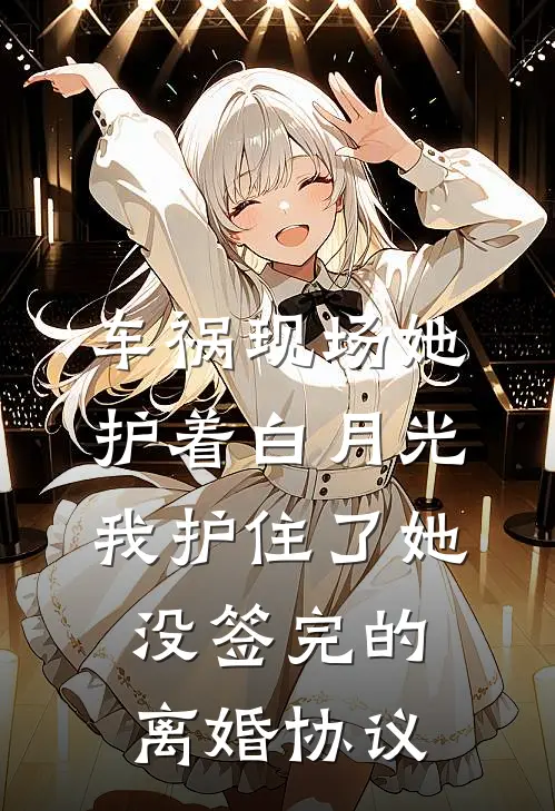 车祸现场她护着白月光，我护住了她没签完的离婚协议