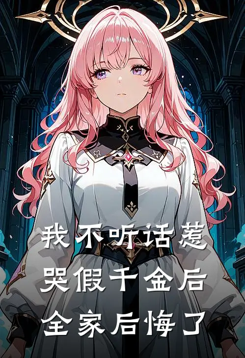 我不听话惹哭假千金后，全家后悔了
