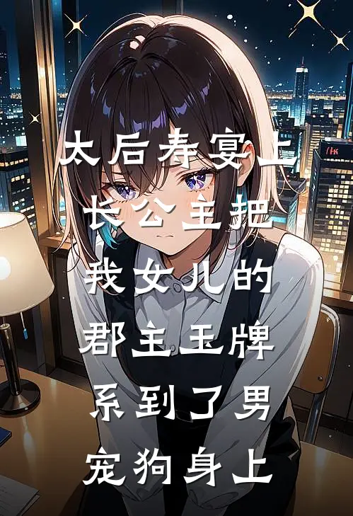 太后寿宴上，长公主把我女儿的郡主玉牌，系到了男宠狗身上